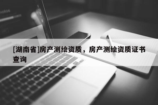 [湖南省]房產測繪資質，房產測繪資質證書查詢