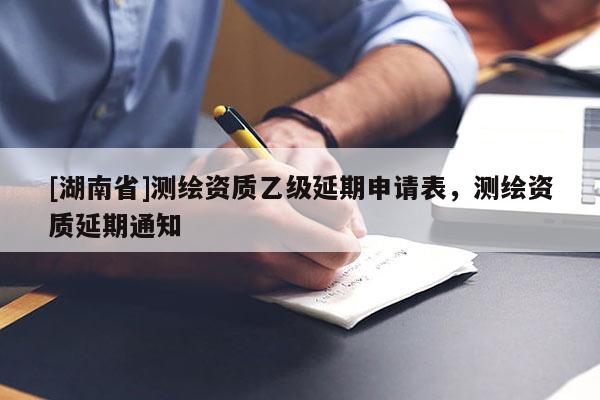 [湖南省]測繪資質乙級延期申請表，測繪資質延期通知