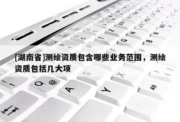 [湖南省]測繪資質包含哪些業務范圍，測繪資質包括幾大項