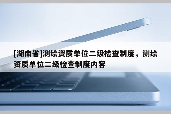 [湖南省]測繪資質單位二級檢查制度，測繪資質單位二級檢查制度內容