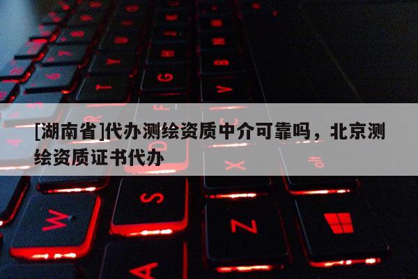 [湖南省]代辦測繪資質中介可靠嗎，北京測繪資質證書代辦