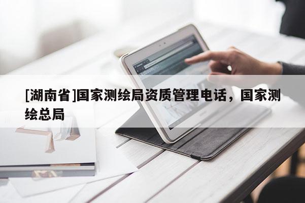 [湖南省]國家測繪局資質(zhì)管理電話，國家測繪總局
