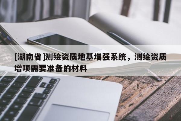 [湖南省]測繪資質地基增強系統，測繪資質增項需要準備的材料