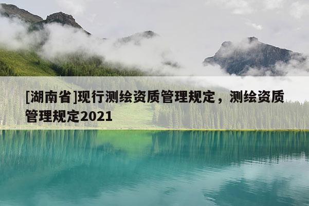 [湖南省]現行測繪資質管理規定，測繪資質管理規定2021