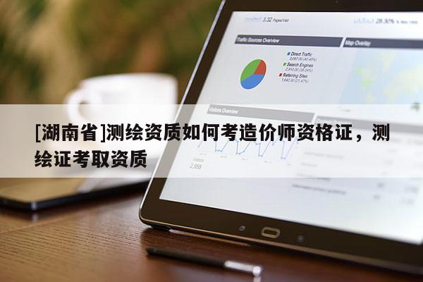 [湖南省]測繪資質如何考造價師資格證，測繪證考取資質