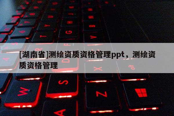 [湖南省]測繪資質資格管理ppt，測繪資質資格管理