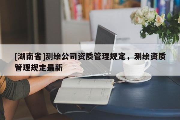 [湖南省]測繪公司資質管理規定，測繪資質管理規定最新