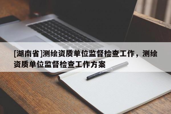 [湖南省]測(cè)繪資質(zhì)單位監(jiān)督檢查工作，測(cè)繪資質(zhì)單位監(jiān)督檢查工作方案