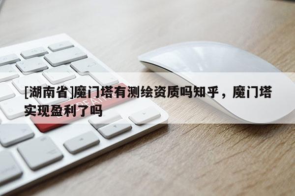 [湖南省]魔門塔有測繪資質嗎知乎，魔門塔實現盈利了嗎