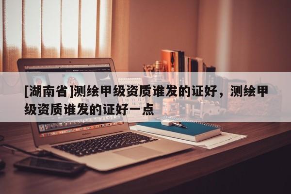 [湖南省]測繪甲級資質誰發的證好，測繪甲級資質誰發的證好一點