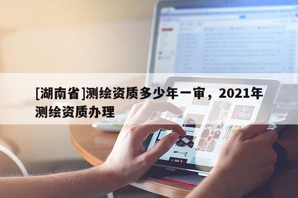 [湖南省]測繪資質多少年一審，2021年測繪資質辦理
