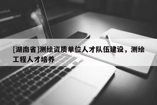 [湖南省]測繪資質單位人才隊伍建設，測繪工程人才培養