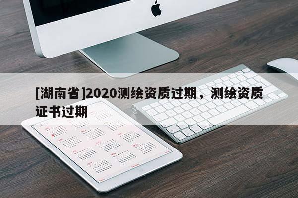 [湖南省]2020測繪資質過期，測繪資質證書過期