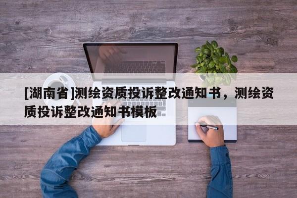[湖南省]測繪資質投訴整改通知書，測繪資質投訴整改通知書模板