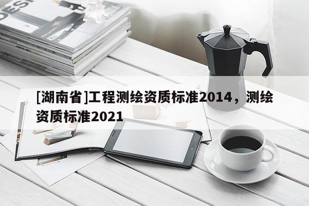 [湖南省]工程測繪資質標準2014，測繪資質標準2021