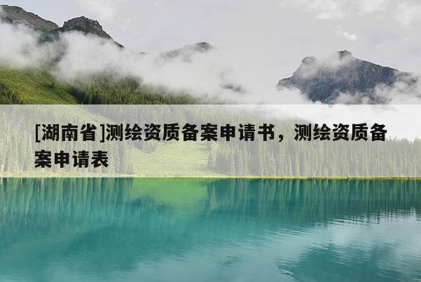 [湖南省]測繪資質備案申請書，測繪資質備案申請表
