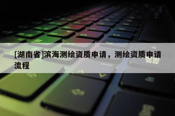 [湖南省]濱海測繪資質(zhì)申請，測繪資質(zhì)申請流程