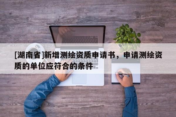[湖南省]新增測繪資質申請書，申請測繪資質的單位應符合的條件