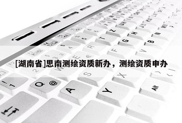 [湖南省]思南測繪資質新辦，測繪資質申辦