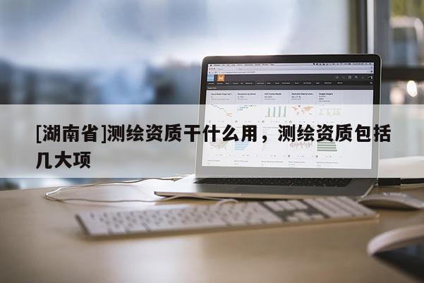 [湖南省]測繪資質干什么用，測繪資質包括幾大項