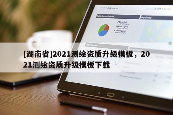 [湖南省]2021測繪資質升級模板，2021測繪資質升級模板下載