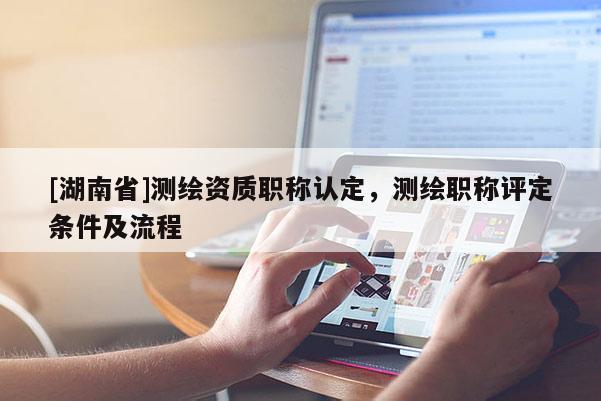 [湖南省]測繪資質職稱認定，測繪職稱評定條件及流程