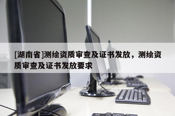 [湖南省]測繪資質審查及證書發放，測繪資質審查及證書發放要求