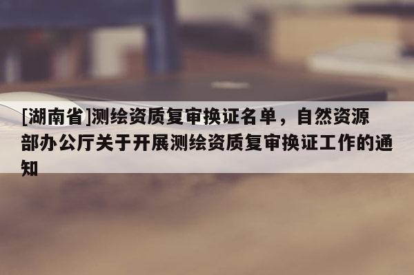 [湖南省]測繪資質復審換證名單，自然資源部辦公廳關于開展測繪資質復審換證工作的通知