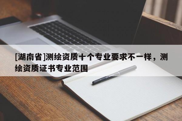 [湖南省]測繪資質十個專業要求不一樣，測繪資質證書專業范圍