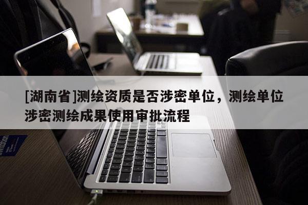 [湖南省]測(cè)繪資質(zhì)是否涉密單位，測(cè)繪單位涉密測(cè)繪成果使用審批流程