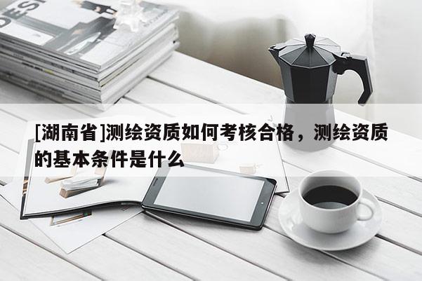 [湖南省]測繪資質如何考核合格，測繪資質的基本條件是什么