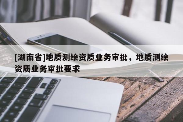[湖南省]地質測繪資質業務審批，地質測繪資質業務審批要求