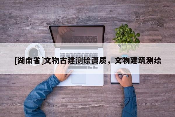[湖南省]文物古建測繪資質，文物建筑測繪