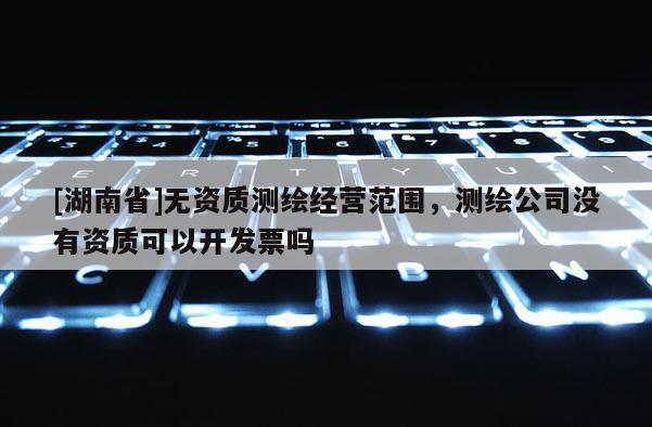 [湖南省]無資質測繪經營范圍，測繪公司沒有資質可以開發票嗎