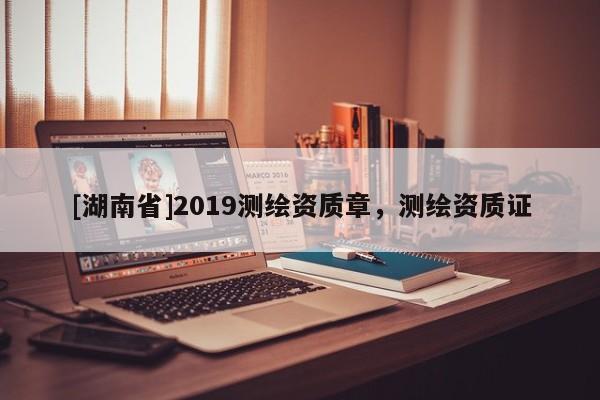 [湖南省]2019測繪資質(zhì)章，測繪資質(zhì)證