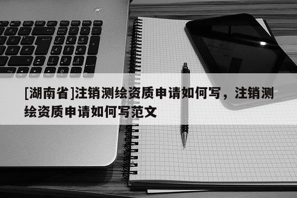 [湖南省]注銷測繪資質申請如何寫，注銷測繪資質申請如何寫范文