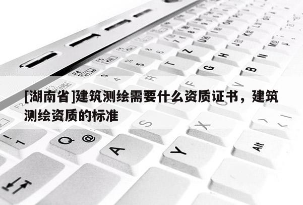 [湖南省]建筑測(cè)繪需要什么資質(zhì)證書(shū)，建筑測(cè)繪資質(zhì)的標(biāo)準(zhǔn)
