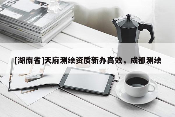 [湖南省]天府測繪資質新辦高效，成都測繪