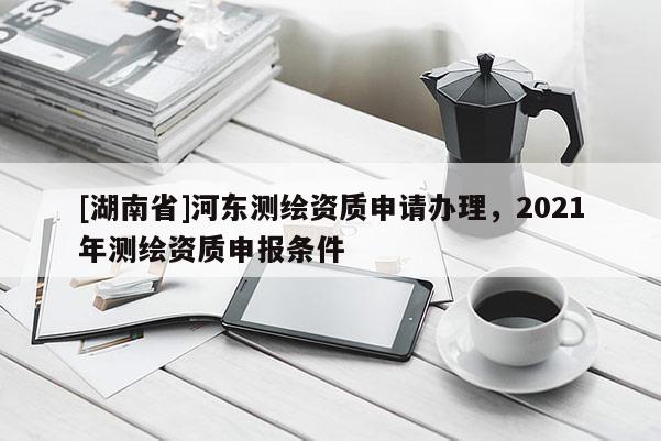 [湖南省]河東測繪資質申請辦理，2021年測繪資質申報條件