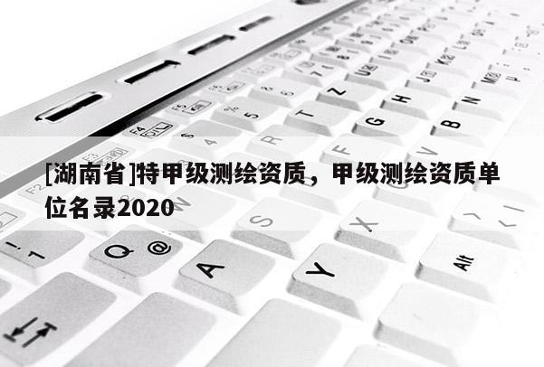 [湖南省]特甲級測繪資質(zhì)，甲級測繪資質(zhì)單位名錄2020