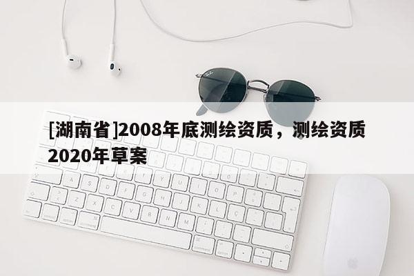 [湖南省]2008年底測繪資質，測繪資質2020年草案