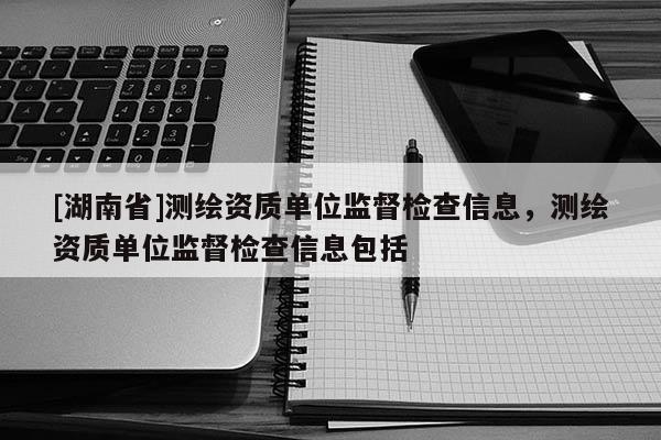 [湖南省]測繪資質單位監督檢查信息，測繪資質單位監督檢查信息包括