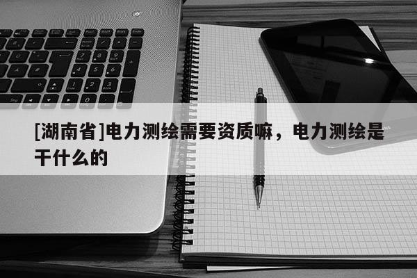 [湖南省]電力測繪需要資質嘛，電力測繪是干什么的
