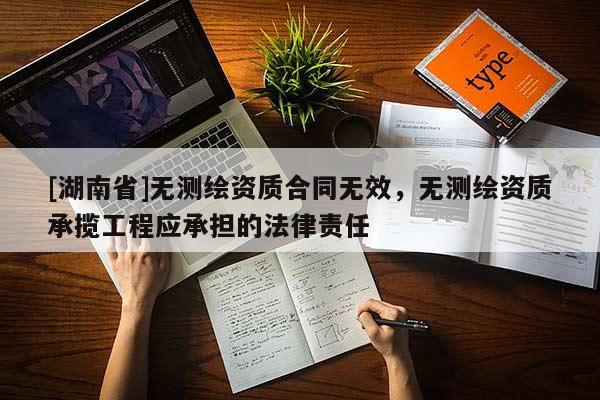 [湖南省]無測繪資質合同無效，無測繪資質承攬工程應承擔的法律責任