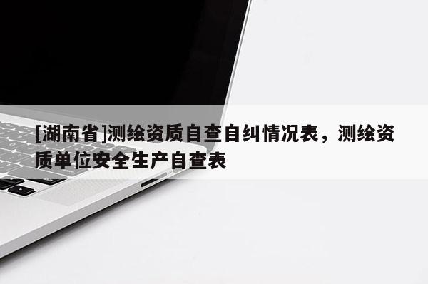 [湖南省]測繪資質自查自糾情況表，測繪資質單位安全生產自查表