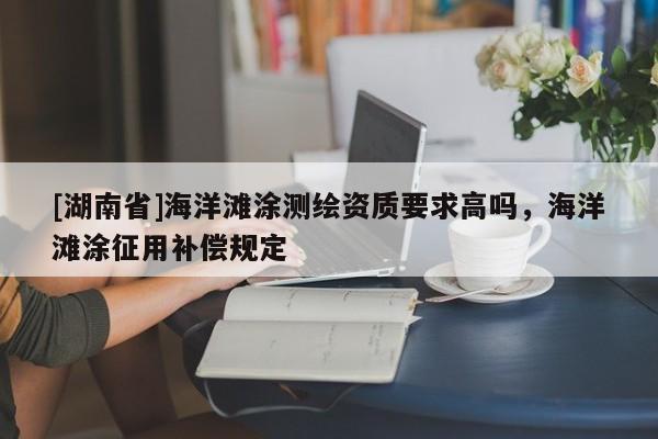 [湖南省]海洋灘涂測繪資質要求高嗎，海洋灘涂征用補償規定
