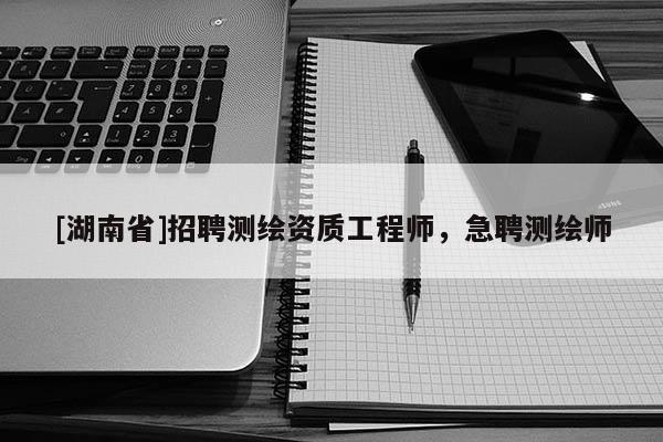 [湖南省]招聘測繪資質工程師，急聘測繪師