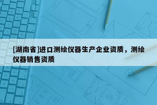 [湖南省]進口測繪儀器生產企業資質，測繪儀器銷售資質