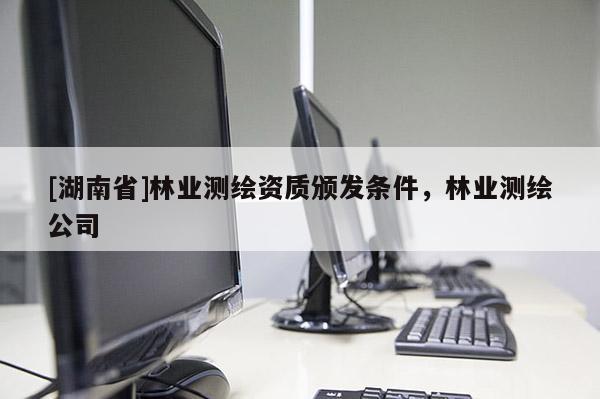 [湖南省]林業(yè)測繪資質(zhì)頒發(fā)條件，林業(yè)測繪公司