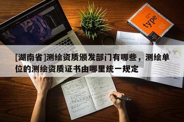 [湖南省]測繪資質(zhì)頒發(fā)部門有哪些，測繪單位的測繪資質(zhì)證書由哪里統(tǒng)一規(guī)定